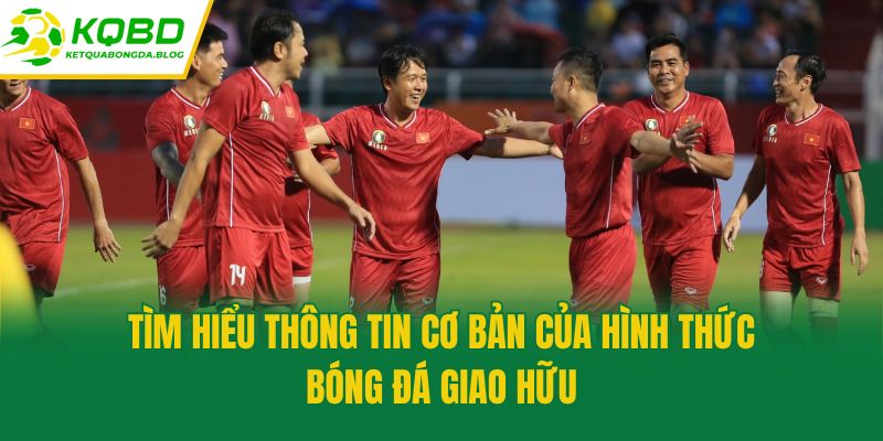 Tìm hiểu thông tin cơ bản của hình thức bóng đá giao hữu