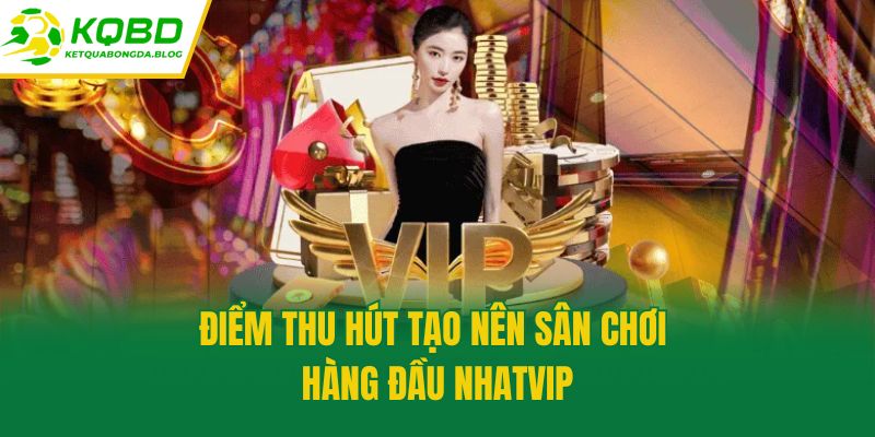 Điểm thu hút tạo nên sân chơi hàng đầu Nhatvip